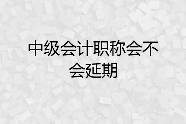中级会计职称会不会延期