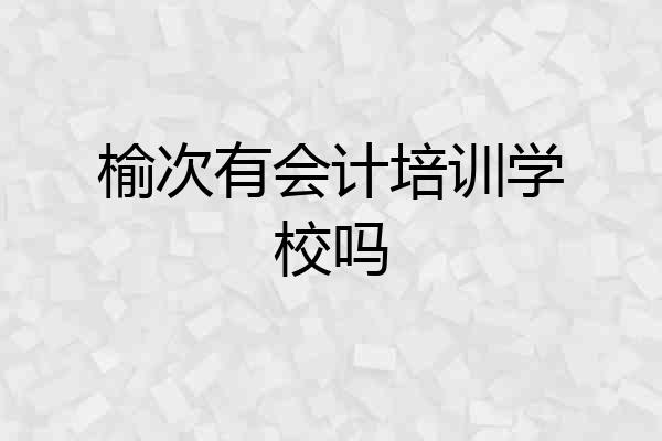 榆次有会计培训学校吗