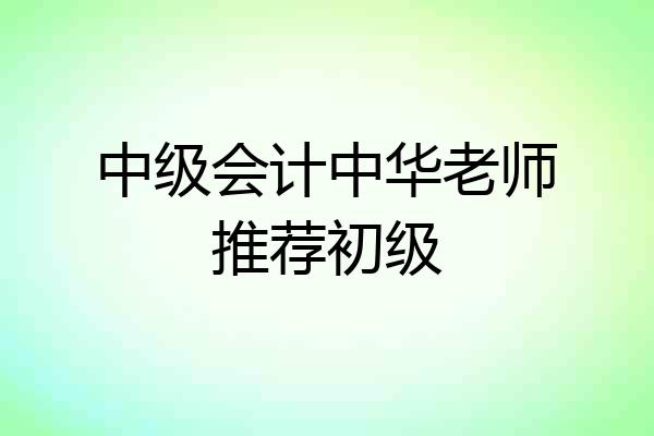 中级会计中华老师推荐初级