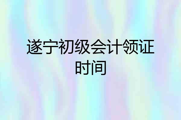 遂宁初级会计领证时间