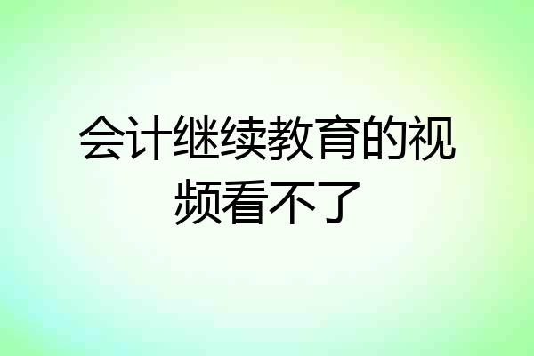 会计继续教育的视频看不了