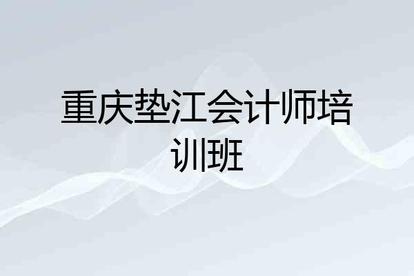 重庆垫江会计师培训班