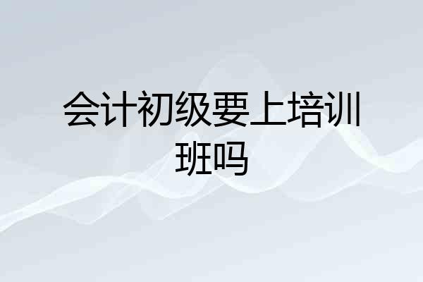 会计初级要上培训班吗