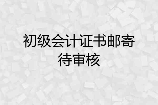 初级会计证书邮寄待审核