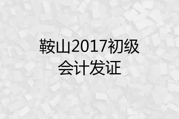 鞍山2017初级会计发证