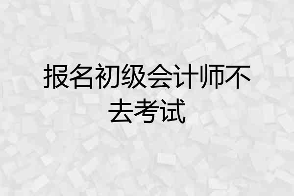 报名初级会计师不去考试