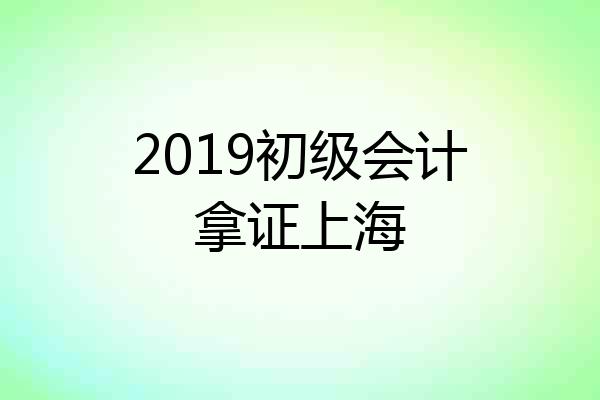 2019初级会计拿证上海