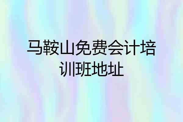 马鞍山免费会计培训班地址