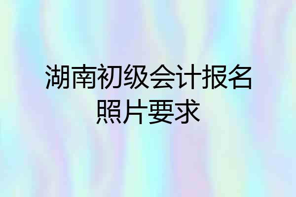 湖南初级会计报名照片要求