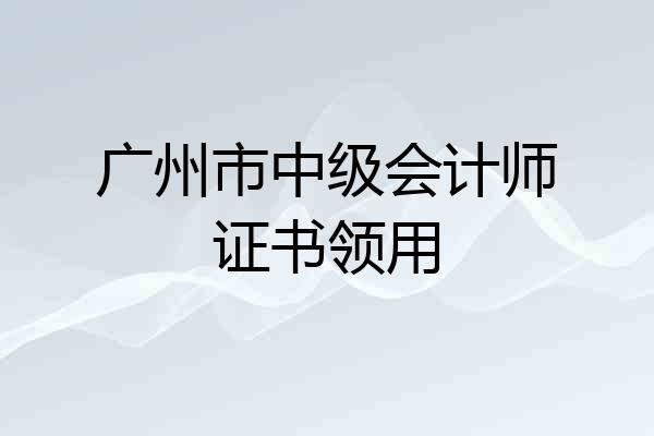 广州市中级会计师证书领用