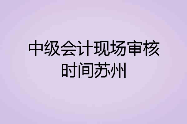 中级会计现场审核时间苏州