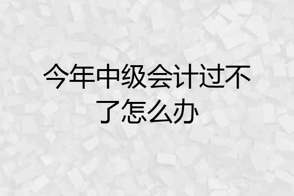 今年中级会计过不了怎么办