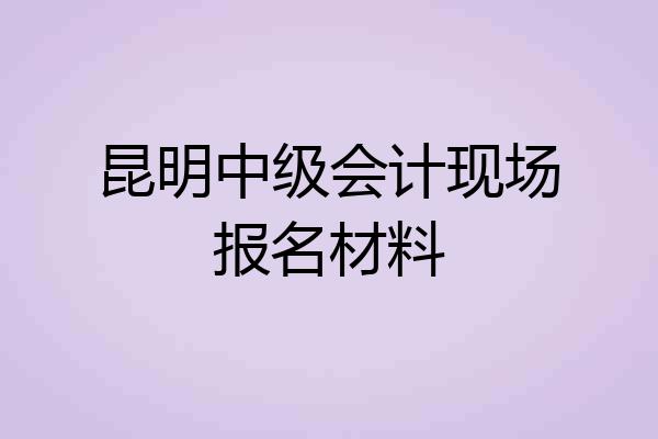 昆明中级会计现场报名材料