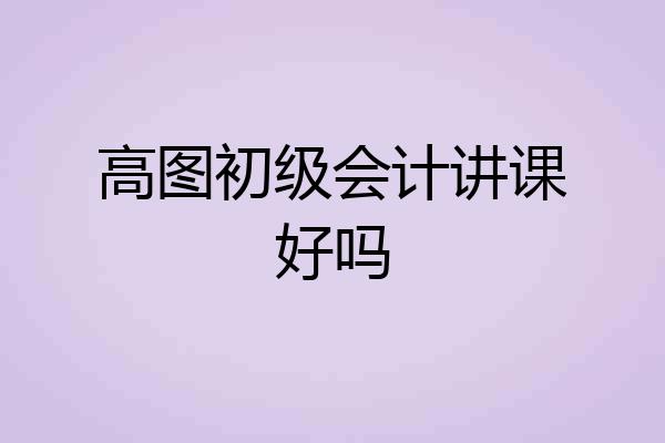 高图初级会计讲课好吗