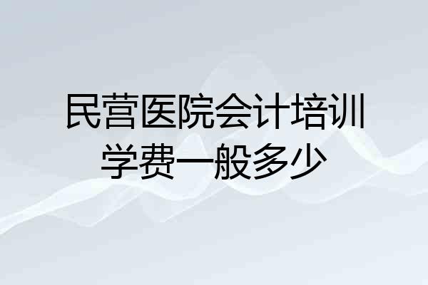 民营医院会计培训学费一般多少