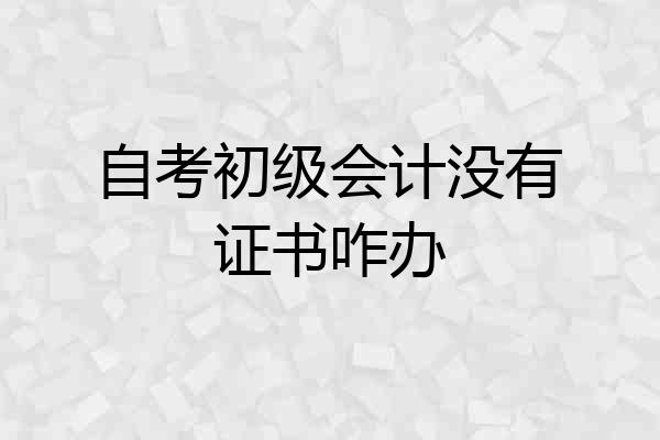 自考初级会计没有证书咋办