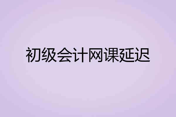 初级会计网课延迟