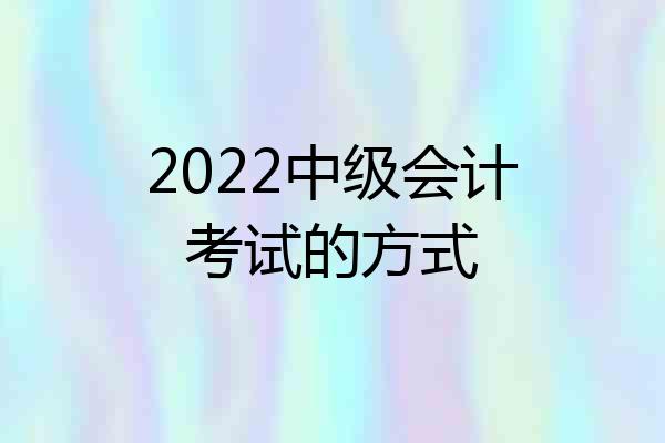 2022中级会计考试的方式