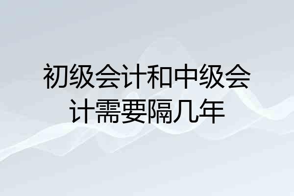初级会计和中级会计需要隔几年