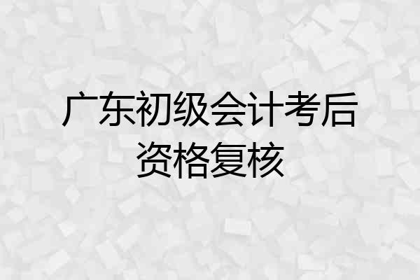 广东初级会计考后资格复核