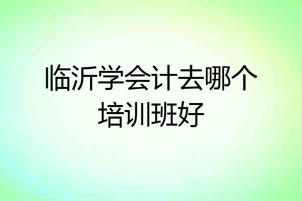 临沂学会计去哪个培训班好