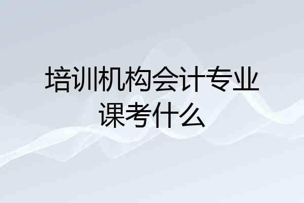 培训机构会计专业课考什么