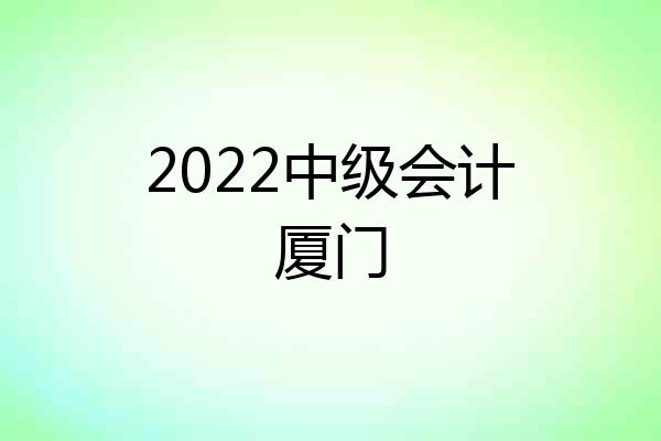 2022中级会计厦门