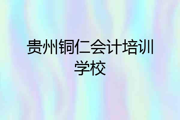 贵州铜仁会计培训学校