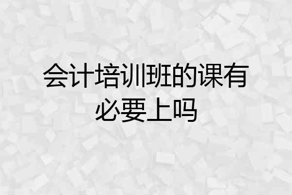 会计培训班的课有必要上吗