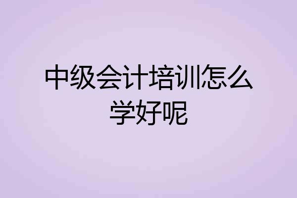 中级会计培训怎么学好呢