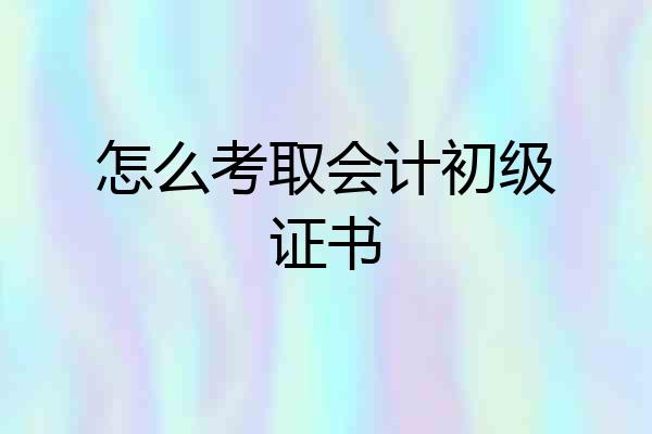 怎么考取会计初级证书
