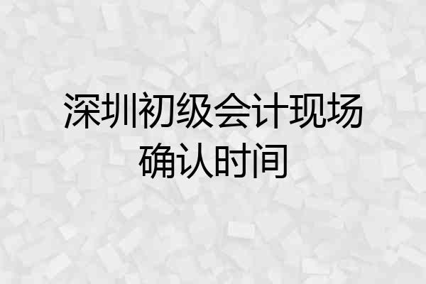 深圳初级会计现场确认时间