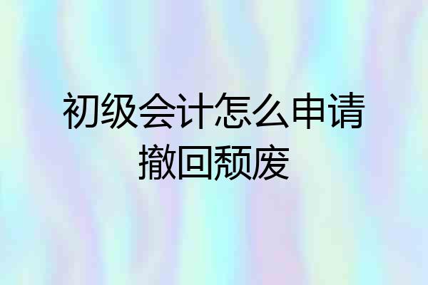 初级会计怎么申请撤回颓废