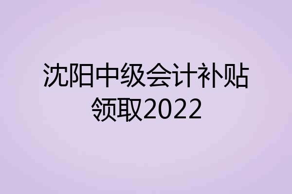 沈阳中级会计补贴领取2022
