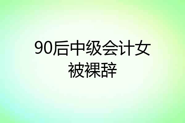 90后中级会计女被裸辞