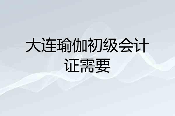 大连瑜伽初级会计证需要