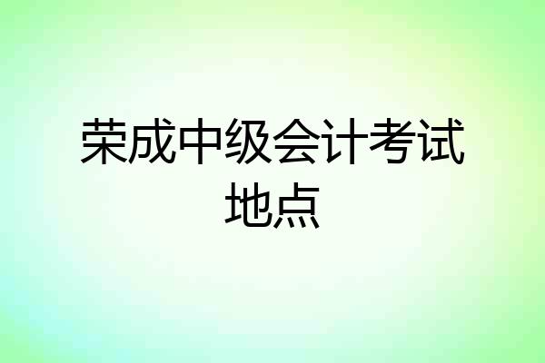 荣成中级会计考试地点