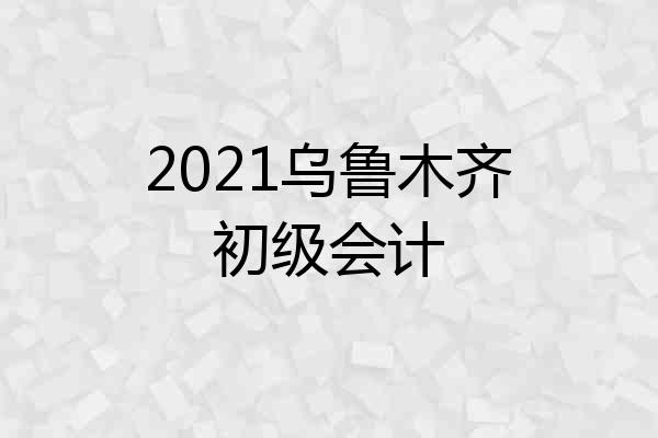 2021乌鲁木齐初级会计