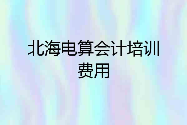 北海电算会计培训费用