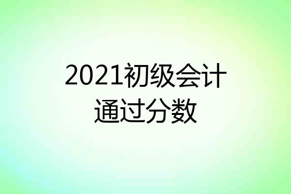 2021初级会计通过分数