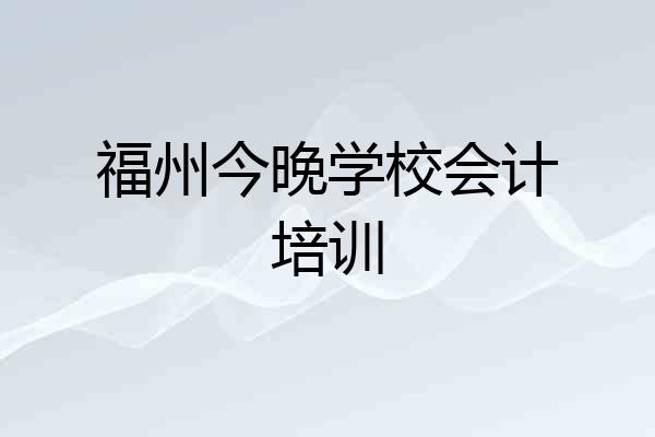 福州今晚学校会计培训