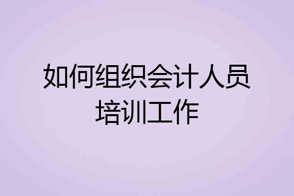 如何组织会计人员培训工作