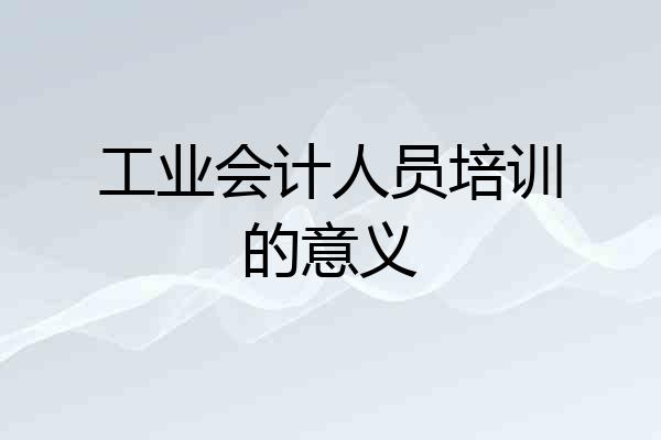 工业会计人员培训的意义