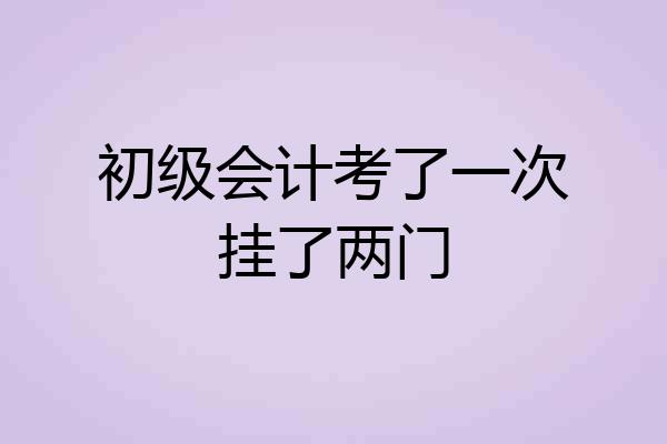 初级会计考了一次挂了两门