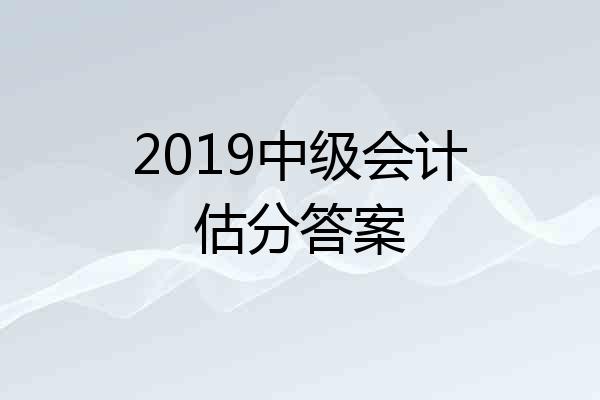 2019中级会计估分答案