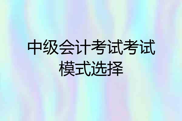 中级会计考试考试模式选择