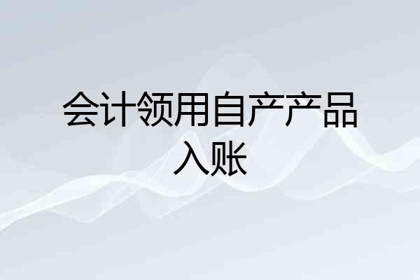 会计领用自产产品入账