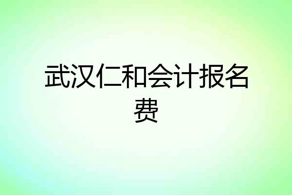 武汉仁和会计报名费