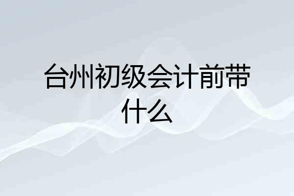 台州初级会计前带什么