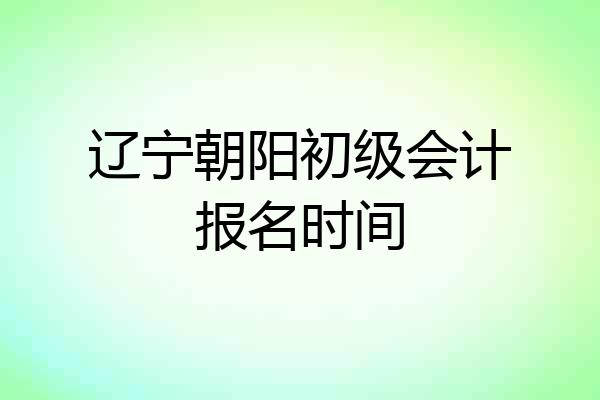 辽宁朝阳初级会计报名时间